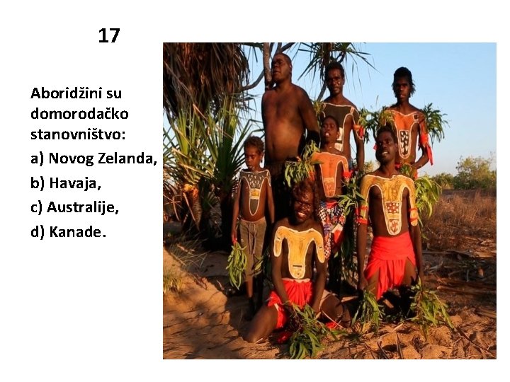 17 Aboridžini su domorodačko stanovništvo: a) Novog Zelanda, b) Havaja, c) Australije, d) Kanade.