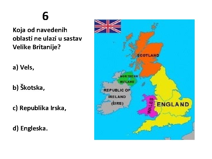 6 Koja od navedenih oblasti ne ulazi u sastav Velike Britanije? a) Vels, b)