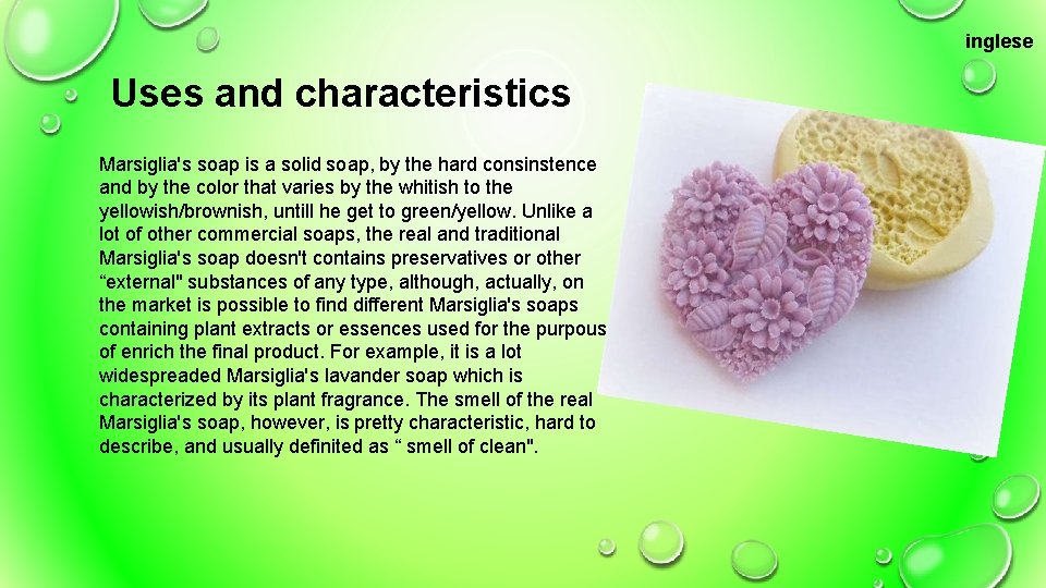 inglese Uses and characteristics Marsiglia's soap is a solid soap, by the hard consinstence