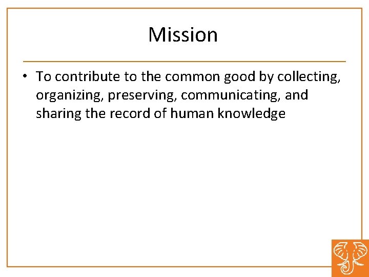 Mission • To contribute to the common good by collecting, organizing, preserving, communicating, and