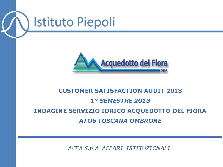 CUSTOMER SATISFACTION AUDIT 2013 1° SEMESTRE 2013 INDAGINE SERVIZIO IDRICO ACQUEDOTTO DEL FIORA ATO