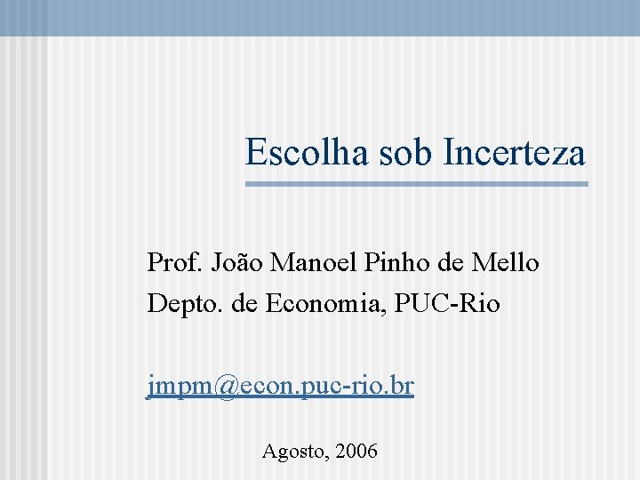 Escolha sob Incerteza Prof. João Manoel Pinho de Mello Depto. de Economia, PUC-Rio jmpm@econ.