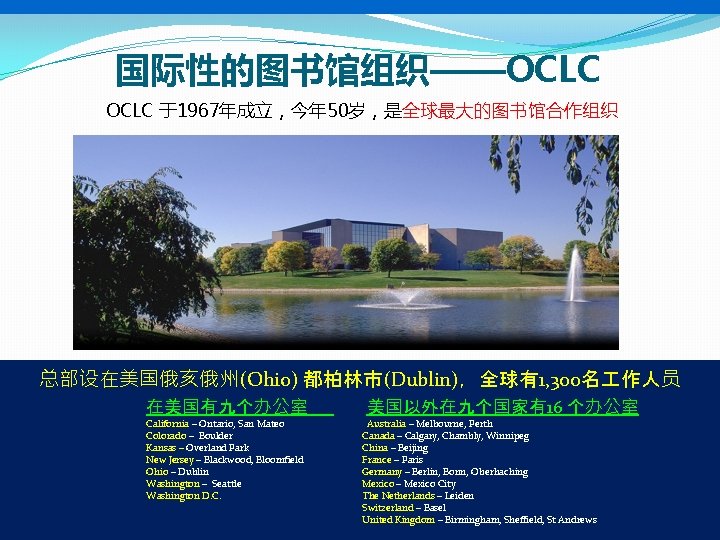 国际性的图书馆组织——OCLC 于1967年成立，今年 50岁，是全球最大的图书馆合作组织 总部设在美国俄亥俄州(Ohio) 都柏林市(Dublin)，全球有1, 300名 作人员 在美国有九个办公室 California – Ontario, San Mateo Colorado