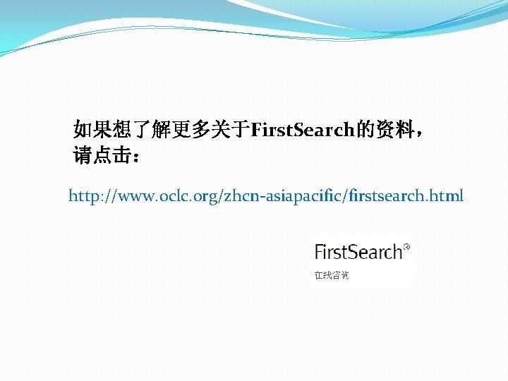 如果想了解更多关于First. Search的资料， 请点击： http: //www. oclc. org/zhcn-asiapacific/firstsearch. html 