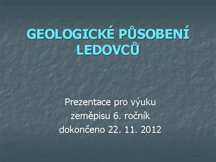 GEOLOGICKÉ PŮSOBENÍ LEDOVCŮ Prezentace pro výuku zeměpisu 6. ročník dokončeno 22. 11. 2012 