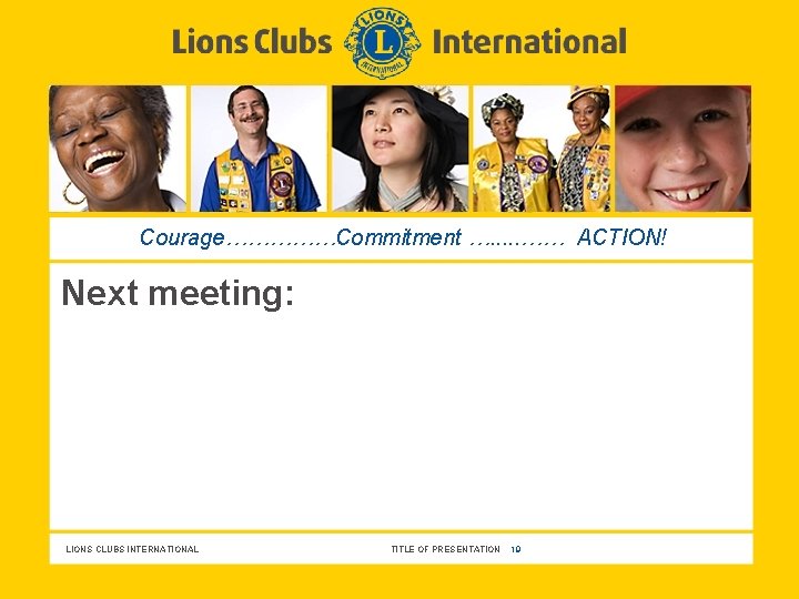 Courage……………Commitment …. . . …… ACTION! Next meeting: LIONS CLUBS INTERNATIONAL TITLE OF PRESENTATION