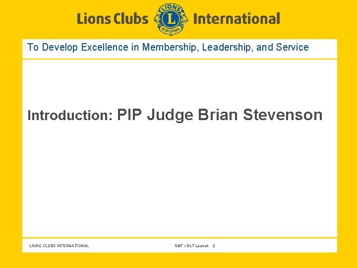 To Develop Excellence in Membership, Leadership, and Service Introduction: PIP Judge Brian Stevenson LIONS