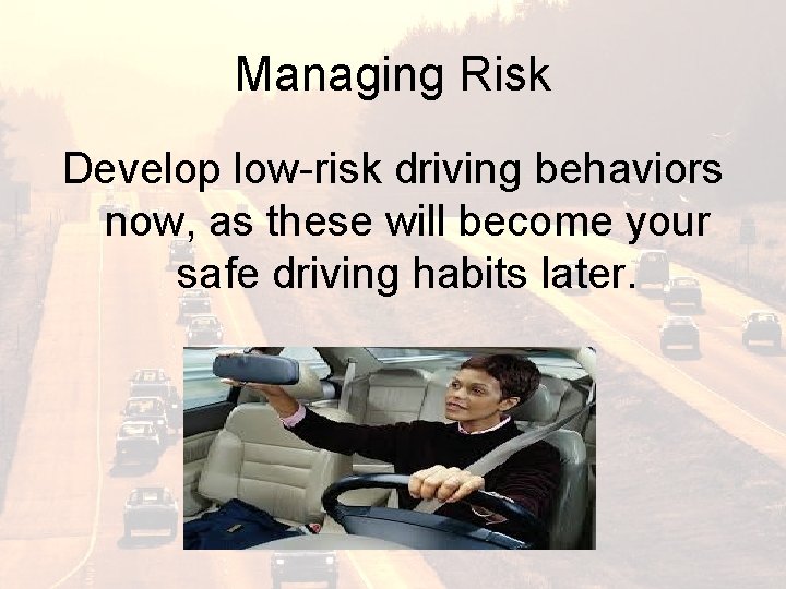 Managing Risk Develop low-risk driving behaviors now, as these will become your safe driving