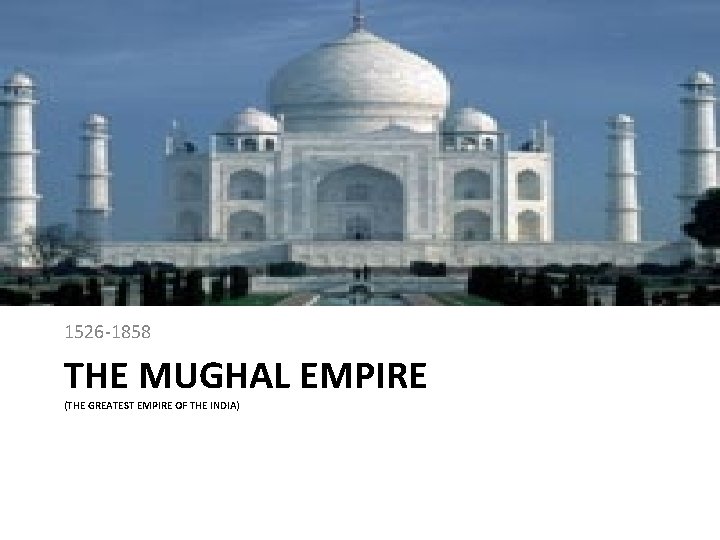 1526 -1858 THE MUGHAL EMPIRE (THE GREATEST EMPIRE OF THE INDIA) 