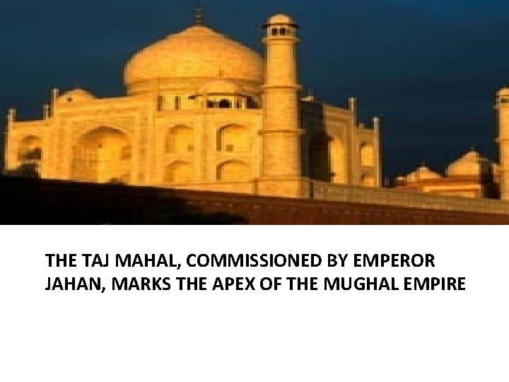 THE TAJ MAHAL, COMMISSIONED BY EMPEROR JAHAN, MARKS THE APEX OF THE MUGHAL EMPIRE THE TAJ MAHAL, COMMISSIONED BY EMPEROR JAHAN, MARKS THE APEX OF THE MUGHAL EMPIRE