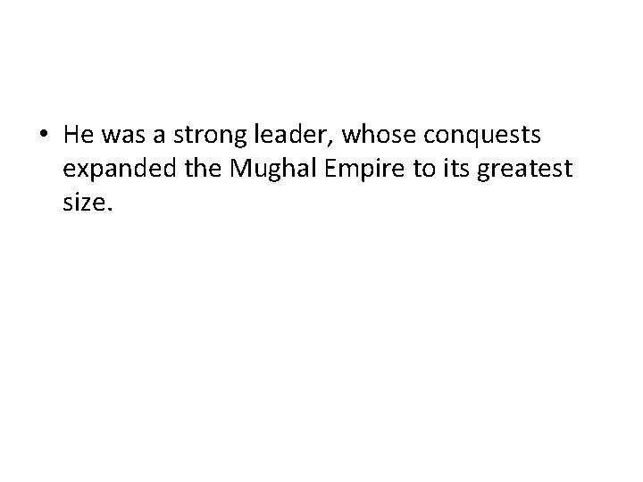 • He was a strong leader, whose conquests expanded the Mughal Empire to • He was a strong leader, whose conquests expanded the Mughal Empire to