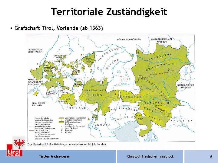 Territoriale Zuständigkeit • Grafschaft Tirol, Vorlande (ab 1363) Tiroler Archivwesen Christoph Haidacher, Innsbruck 6