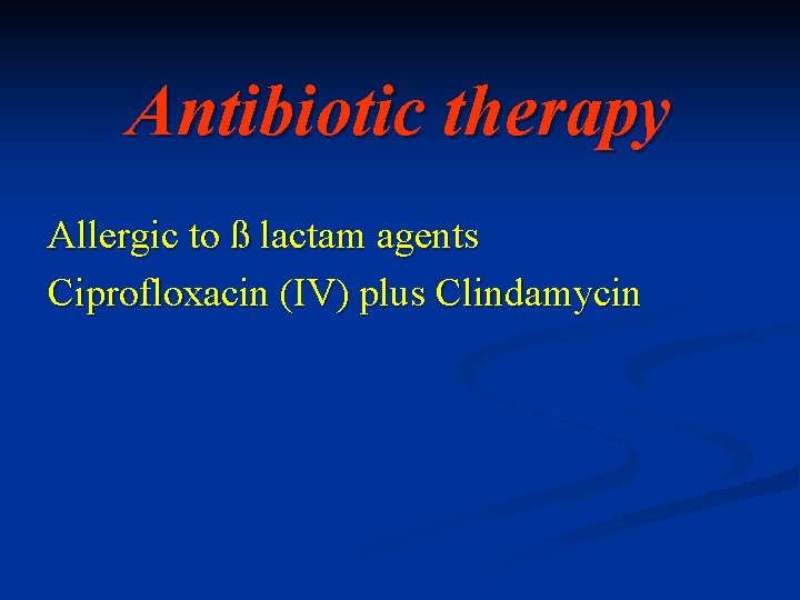 Antibiotic therapy Allergic to ß lactam agents Ciprofloxacin (IV) plus Clindamycin 