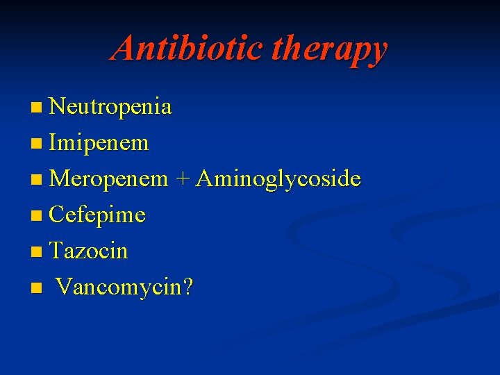 Antibiotic therapy n Neutropenia n Imipenem n Meropenem + Aminoglycoside n Cefepime n Tazocin