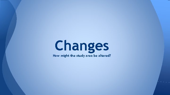Changes How might the study area be altered? 