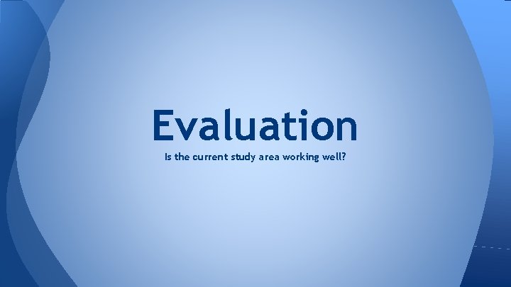 Evaluation Is the current study area working well? 