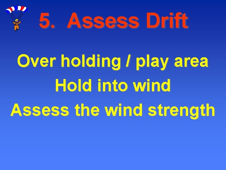 5. Assess Drift Over holding / play area Hold into wind Assess the wind