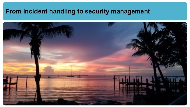 From incident handling to security management Key Largo 