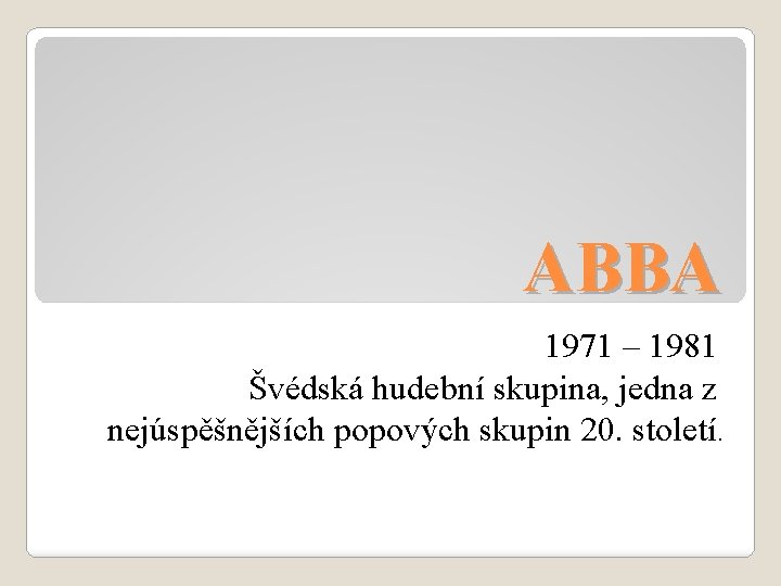 ABBA 1971 – 1981 Švédská hudební skupina, jedna z nejúspěšnějších popových skupin 20. století.