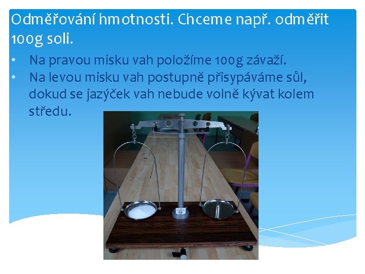 Odměřování hmotnosti. Chceme např. odměřit 100 g soli. • Na pravou misku vah položíme Odměřování hmotnosti. Chceme např. odměřit 100 g soli. • Na pravou misku vah položíme