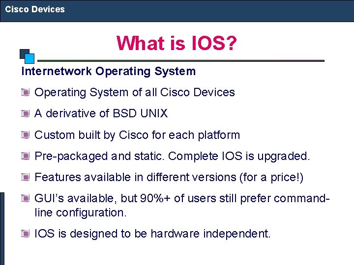 Cisco Devices What is IOS? Internetwork Operating System of all Cisco Devices A derivative