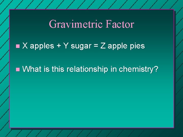 Gravimetric Factor n X apples + Y sugar = Z apple pies n What