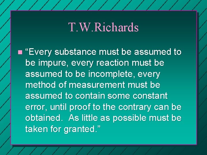 T. W. Richards n “Every substance must be assumed to be impure, every reaction