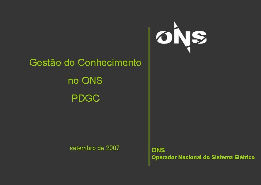 Gestão do Conhecimento no ONS PDGC setembro de 2007 ONS Operador Nacional do Sistema