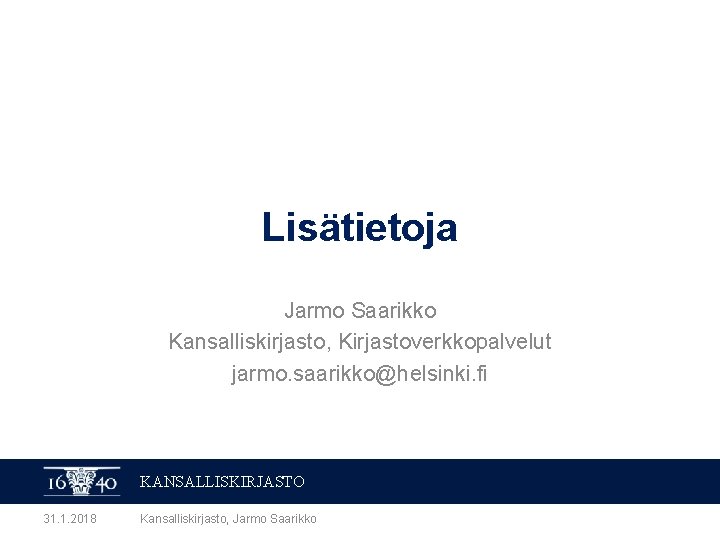 Lisätietoja Jarmo Saarikko Kansalliskirjasto, Kirjastoverkkopalvelut jarmo. saarikko@helsinki. fi KANSALLISKIRJASTO 31. 1. 2018 Kansalliskirjasto, Jarmo