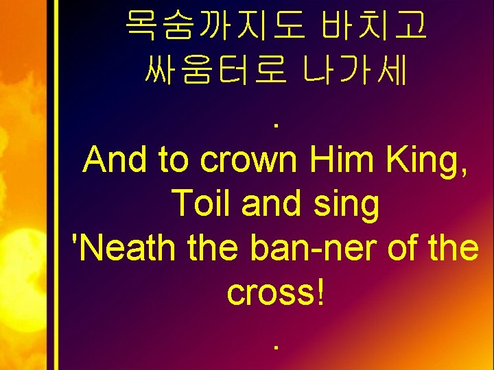 목숨까지도 바치고 싸움터로 나가세. And to crown Him King, Toil and sing 'Neath the
