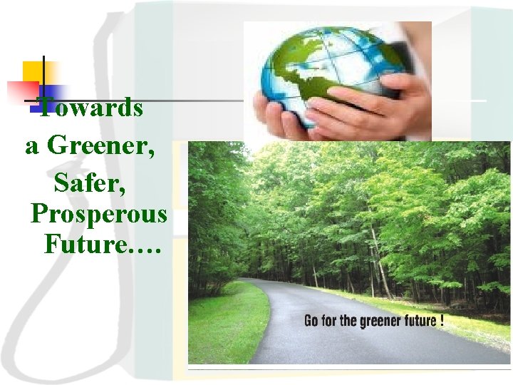 Towards a Greener, Safer, Prosperous Future…. Towards a Greener, Safer, Prosperous Future….