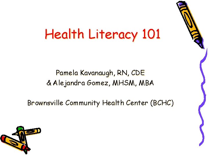 Health Literacy 101 Pamela Kavanaugh, RN, CDE & Alejandra Gomez, MHSM, MBA Brownsville Community