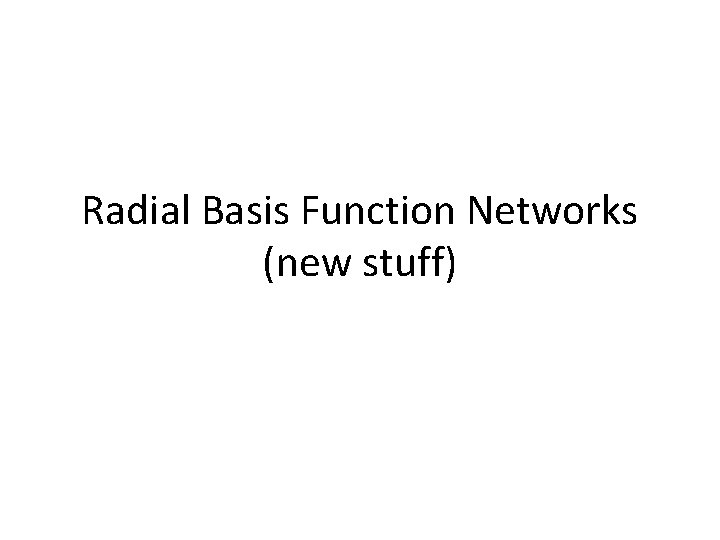 Radial Basis Function Networks (new stuff) 