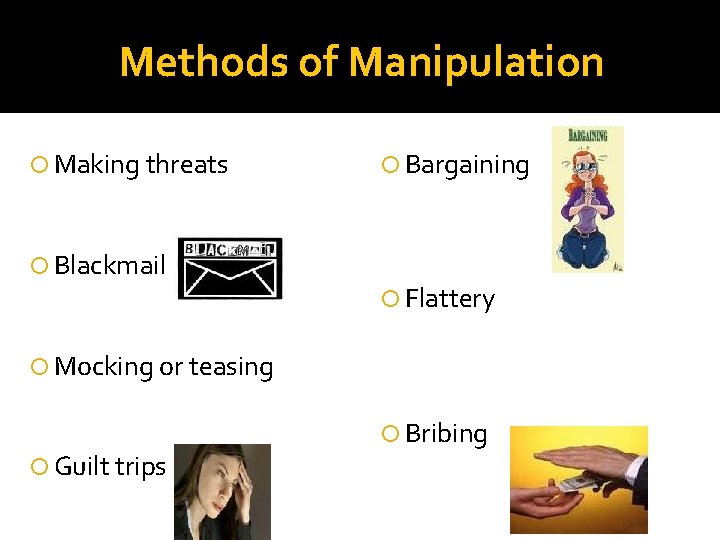 Methods of Manipulation Making threats Blackmail Bargaining Flattery Mocking or teasing Guilt trips Bribing