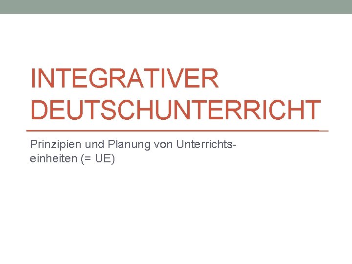 INTEGRATIVER DEUTSCHUNTERRICHT Prinzipien und Planung von Unterrichtseinheiten (= UE) 