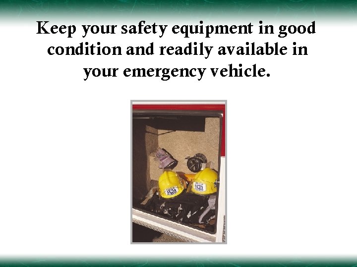 Keep your safety equipment in good condition and readily available in your emergency vehicle.