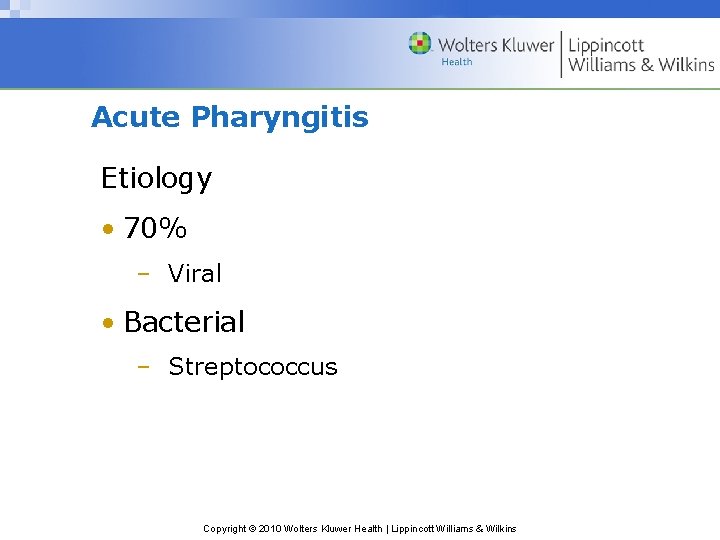Acute Pharyngitis Etiology • 70% – Viral • Bacterial – Streptococcus Copyright © 2010