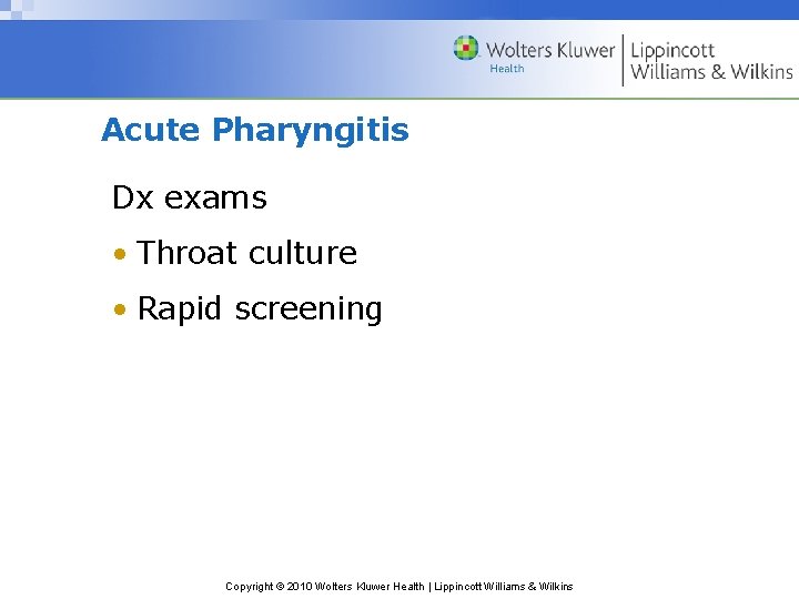 Acute Pharyngitis Dx exams • Throat culture • Rapid screening Copyright © 2010 Wolters