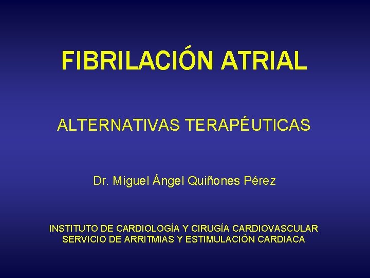 FIBRILACIÓN ATRIAL ALTERNATIVAS TERAPÉUTICAS Dr. Miguel Ángel Quiñones Pérez INSTITUTO DE CARDIOLOGÍA Y CIRUGÍA