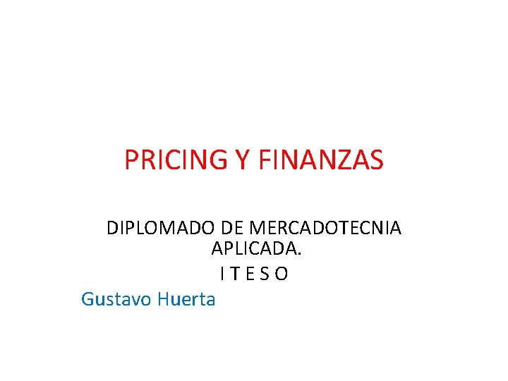 PRICING Y FINANZAS DIPLOMADO DE MERCADOTECNIA APLICADA. I T E S O Gustavo Huerta