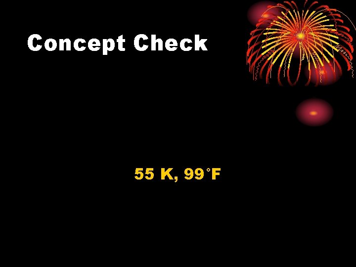 Concept Check 55 K, 99°F 