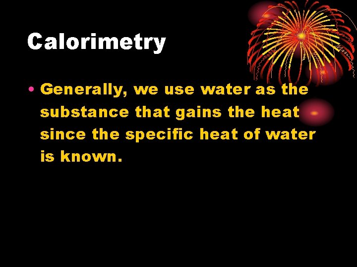 Calorimetry • Generally, we use water as the substance that gains the heat since