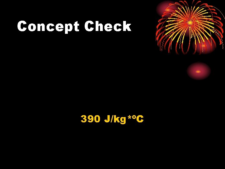 Concept Check 390 J/kg*ºC 