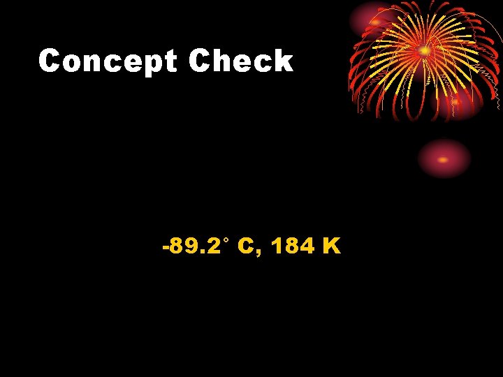 Concept Check -89. 2° C, 184 K 