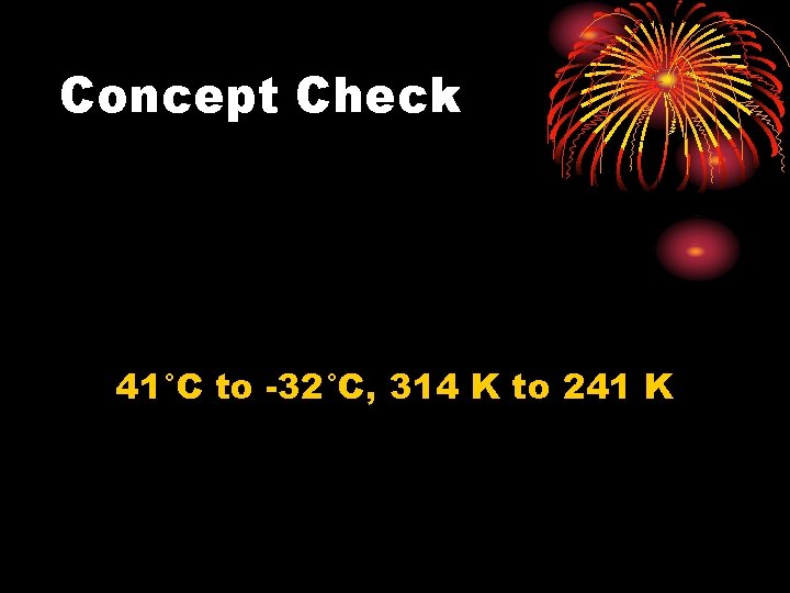 Concept Check 41°C to -32°C, 314 K to 241 K 