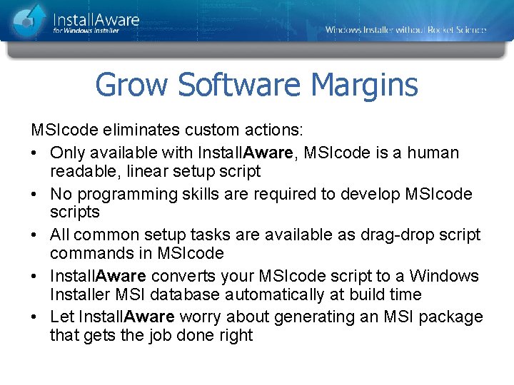 Grow Software Margins MSIcode eliminates custom actions: • Only available with Install. Aware, MSIcode