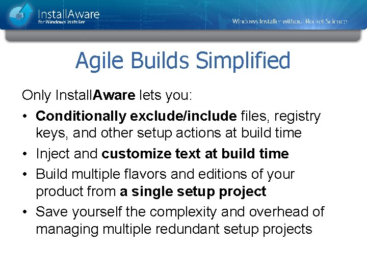 Agile Builds Simplified Only Install. Aware lets you: • Conditionally exclude/include files, registry keys,