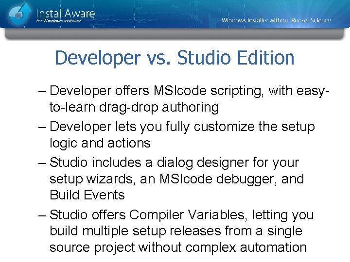 Developer vs. Studio Edition – Developer offers MSIcode scripting, with easyto-learn drag-drop authoring –