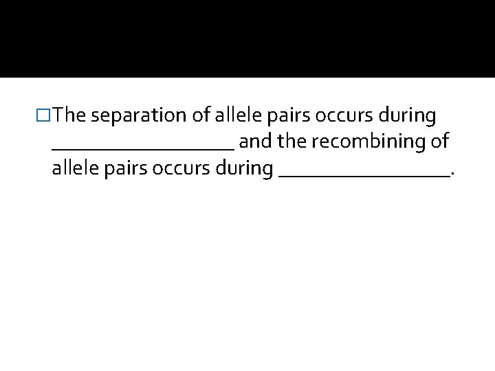 �The separation of allele pairs occurs during _________ and the recombining of allele pairs