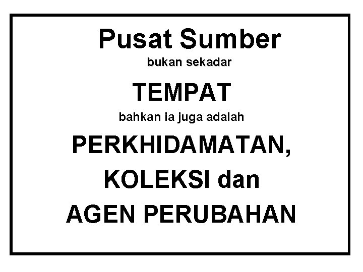 Pusat Sumber bukan sekadar TEMPAT bahkan ia juga adalah PERKHIDAMATAN, KOLEKSI dan AGEN PERUBAHAN